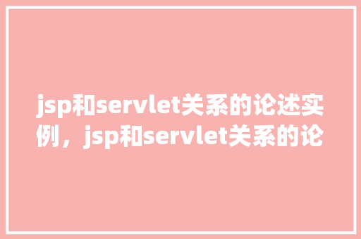 jsp和servlet关系的论述实例，jsp和servlet关系的论述实例
