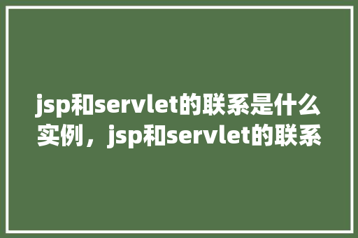 jsp和servlet的联系是什么实例，jsp和servlet的联系实例