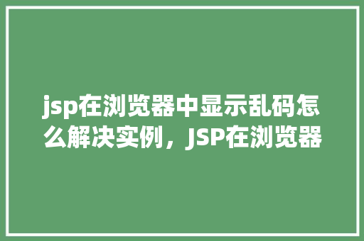 jsp在浏览器中显示乱码怎么解决实例，JSP在浏览器中显示乱码怎么解决实例