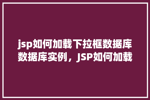 jsp如何加载下拉框数据库数据库实例，JSP如何加载下拉框显示数据库实例