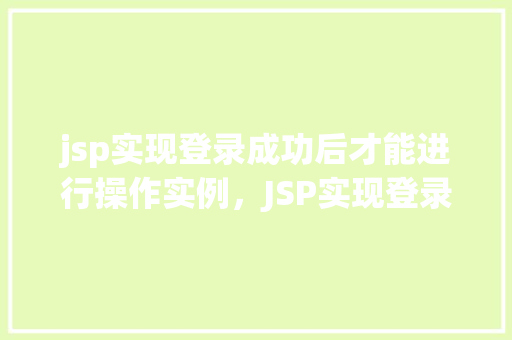 jsp实现登录成功后才能进行操作实例，JSP实现登录成功后才能进行操作的实例