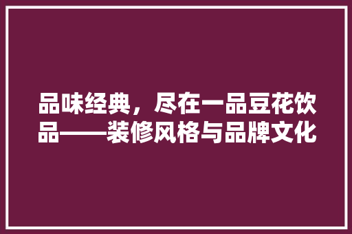 品味经典，尽在一品豆花饮品——装修风格与品牌文化传承