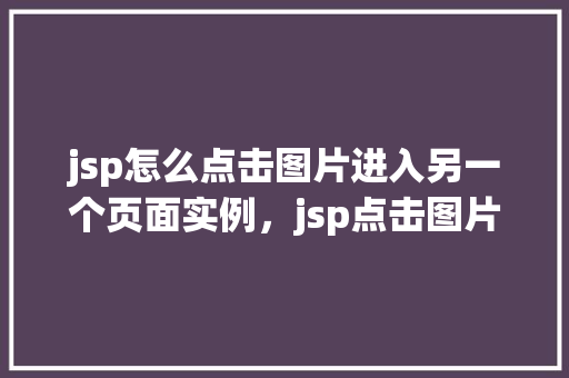 jsp怎么点击图片进入另一个页面实例，jsp点击图片进入另一个页面的实例