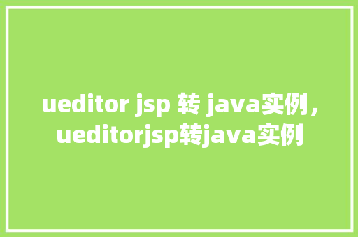 ueditor jsp 转 java实例，ueditorjsp转java实例