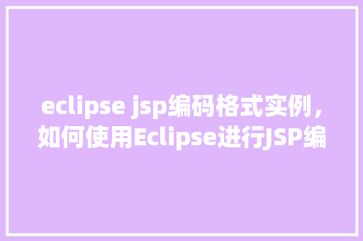 eclipse jsp编码格式实例，如何使用Eclipse进行JSP编码格式实例演示
