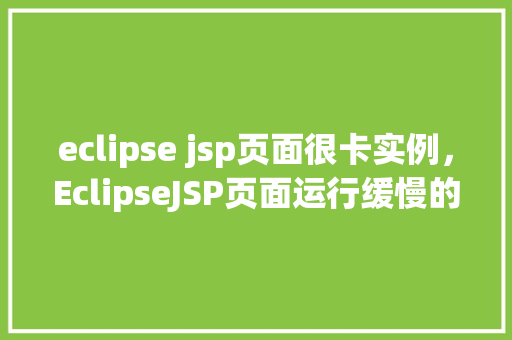 eclipse jsp页面很卡实例，EclipseJSP页面运行缓慢的常见原因及解决方法