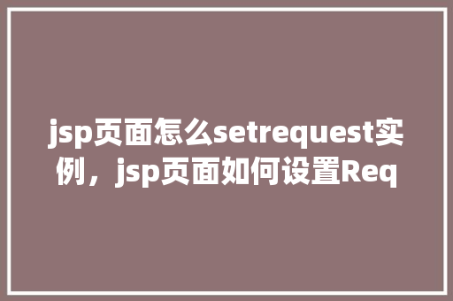 jsp页面怎么setrequest实例，jsp页面如何设置Request实例