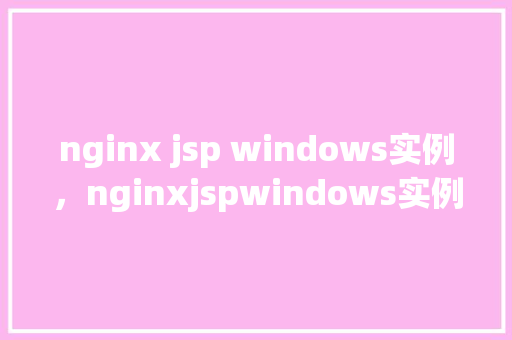 nginx jsp windows实例，nginxjspwindows实例详解
