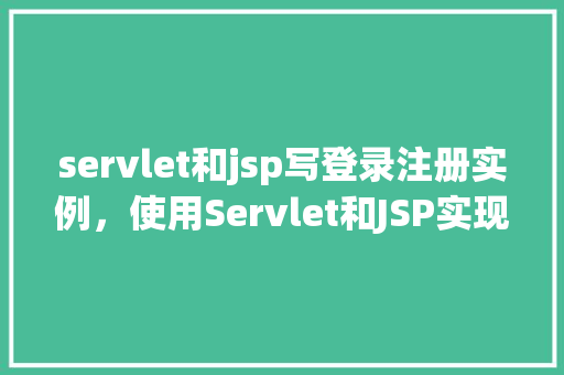 servlet和jsp写登录注册实例，使用Servlet和JSP实现登录注册实例