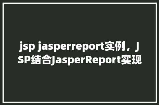 jsp jasperreport实例，JSP结合JasperReport实现报表生成的实例介绍