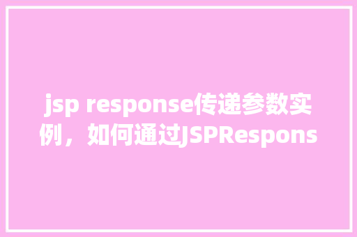 jsp response传递参数实例，如何通过JSPResponse传递参数实例介绍