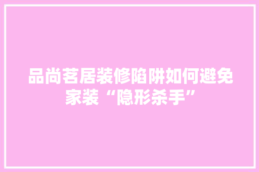 品尚茗居装修陷阱如何避免家装“隐形杀手”