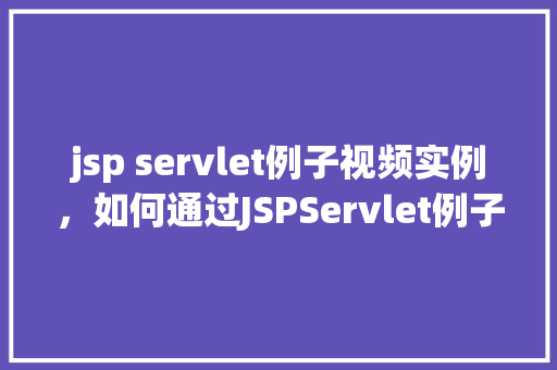 jsp servlet例子视频实例，如何通过JSPServlet例子视频实例学习编程方法