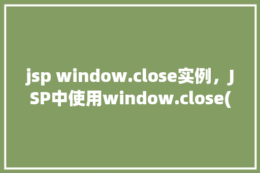 jsp window.close实例，JSP中使用window.close()函数关闭窗口实例介绍