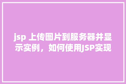 jsp 上传图片到服务器并显示实例，如何使用JSP实现上传图片并显示在服务器上的实例教程