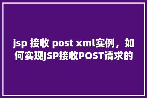 jsp 接收 post xml实例，如何实现JSP接收POST请求的XML数据实例介绍