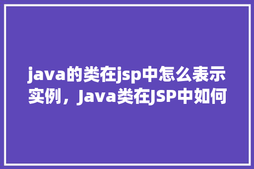 java的类在jsp中怎么表示实例，Java类在JSP中如何创建实例