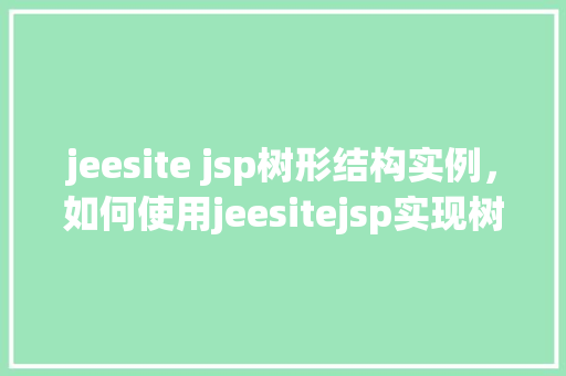 jeesite jsp树形结构实例，如何使用jeesitejsp实现树形结构实例