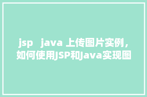jsp   java 上传图片实例，如何使用JSP和Java实现图片上传功能实例教程