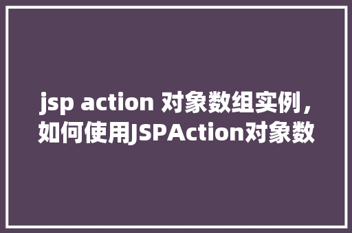 jsp action 对象数组实例，如何使用JSPAction对象数组实例进行实例化