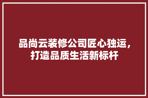 品尚云装修公司匠心独运，打造品质生活新标杆