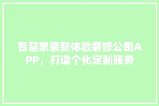 智慧家装新体验装修公司APP，打造个化定制服务