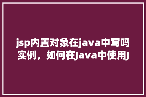 jsp内置对象在java中写吗实例，如何在Java中使用JSP内置对象编写实例代码