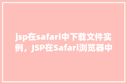 jsp在safari中下载文件实例，JSP在Safari浏览器中实现文件下载实例详解