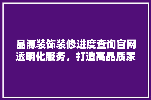 品源装饰装修进度查询官网透明化服务，打造高品质家居体验
