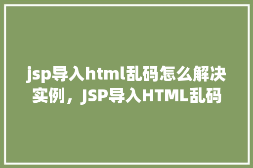 jsp导入html乱码怎么解决实例，JSP导入HTML乱码问题解决实例