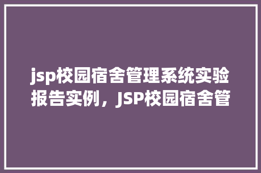 jsp校园宿舍管理系统实验报告实例，JSP校园宿舍管理系统实验报告实例分析