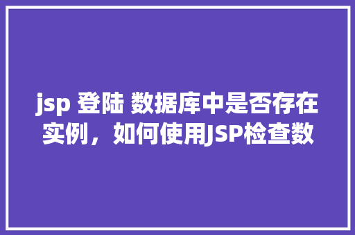 jsp 登陆 数据库中是否存在实例，如何使用JSP检查数据库中是否存在特定实例的登录信息