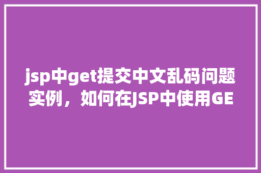 jsp中get提交中文乱码问题实例，如何在JSP中使用GET方法提交中文内容避免乱码问题实例介绍