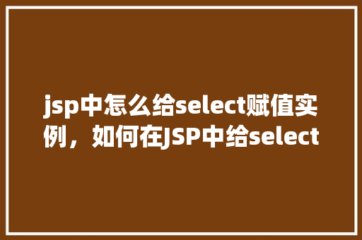 jsp中怎么给select赋值实例，如何在JSP中给select元素赋值实例详解