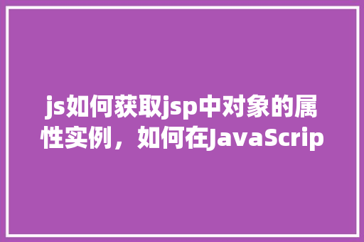 js如何获取jsp中对象的属性实例，如何在JavaScript中访问JSP页面中对象的属性