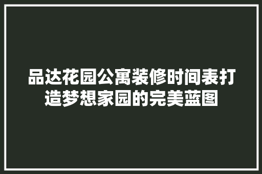 品达花园公寓装修时间表打造梦想家园的完美蓝图