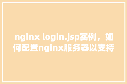 nginx login.jsp实例，如何配置nginx服务器以支持login.jsp页面登录功能