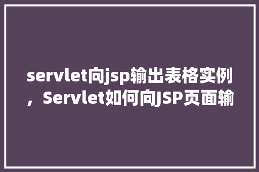 servlet向jsp输出表格实例，Servlet如何向JSP页面输出表格实例详解