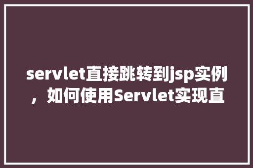 servlet直接跳转到jsp实例，如何使用Servlet实现直接跳转至JSP页面实例介绍