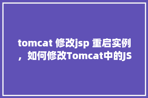 tomcat 修改jsp 重启实例，如何修改Tomcat中的JSP文件并重启实例
