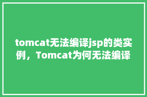 tomcat无法编译jsp的类实例，Tomcat为何无法编译JSP生成的类实例原因分析及解决步骤