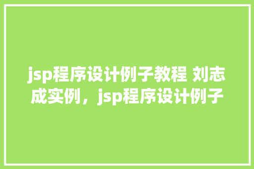 jsp程序设计例子教程 刘志成实例，jsp程序设计例子教程：刘志成实例详解