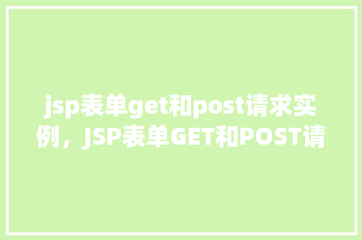 jsp表单get和post请求实例，JSP表单GET和POST请求实例介绍