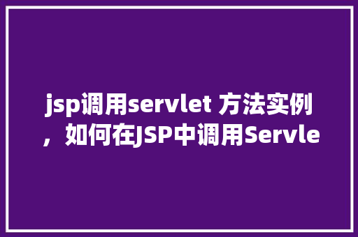 jsp调用servlet 方法实例，如何在JSP中调用Servlet方法实现交互