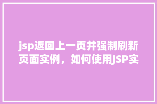 jsp返回上一页并强制刷新页面实例，如何使用JSP实现页面返回上一页并强制刷新实例教程