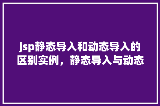 jsp静态导入和动态导入的区别实例，静态导入与动态导入在JSP中的实际应用区别实例