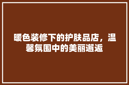 暖色装修下的护肤品店，温馨氛围中的美丽邂逅