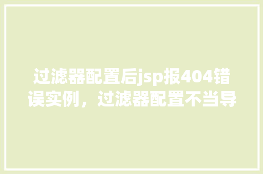 过滤器配置后jsp报404错误实例，过滤器配置不当导致JSP页面报404错误实例介绍