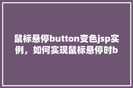 鼠标悬停button变色jsp实例，如何实现鼠标悬停时button变色——JSP实例分享