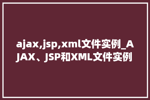 ajax,jsp,xml文件实例_AJAX、JSP和XML文件实例实战与项目应用